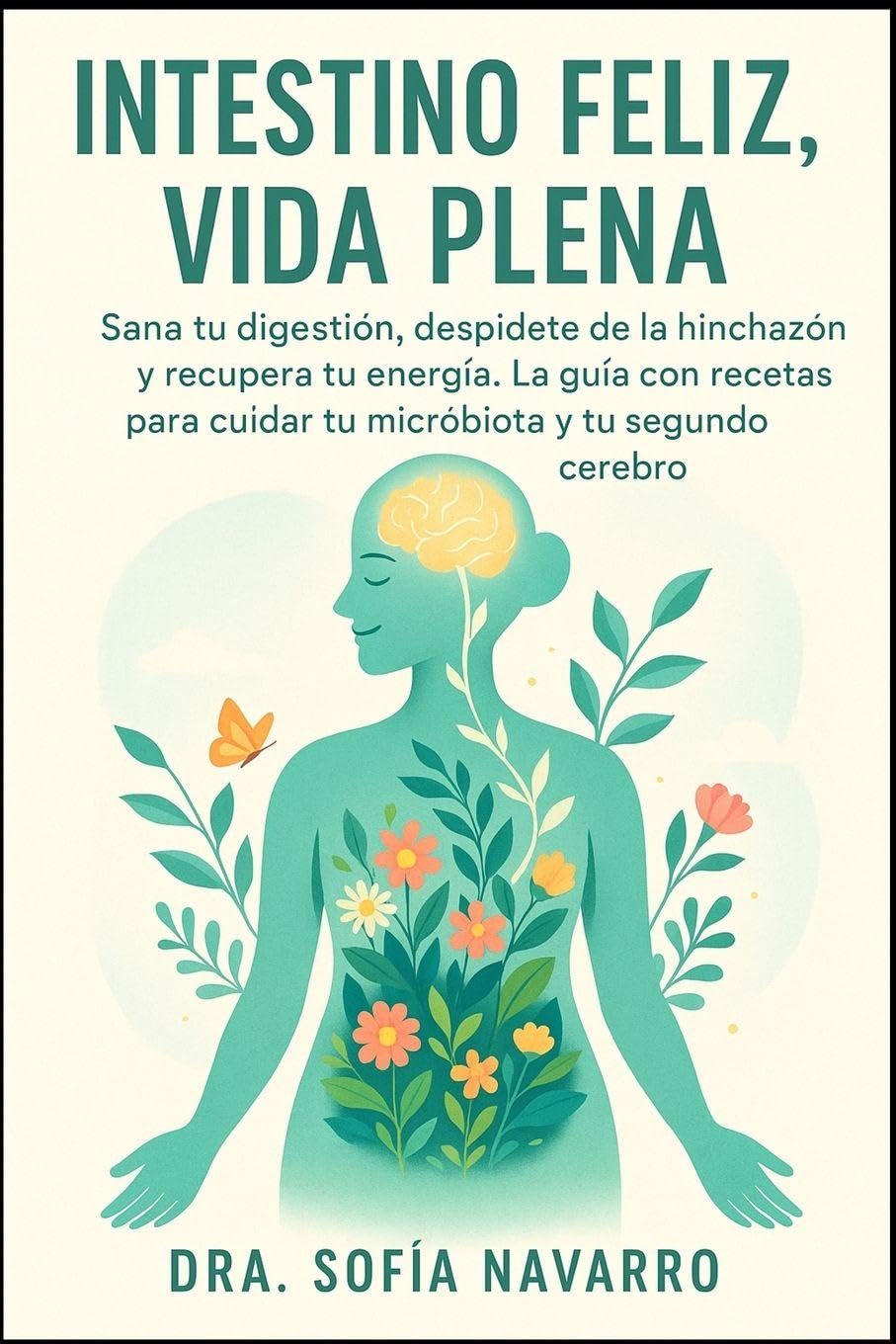 Intestino Feliz, Vida Plena: Sana tu digestión, despídete de la hinchazón y recupera tu energía. La guía con recetas para cuidar tu microbiota y tu segundo cerebro.