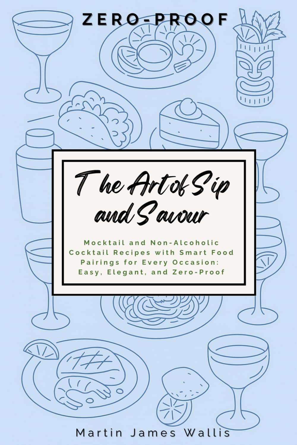 The Art of Sip and Savour: Zero-Proof: Mocktail and Non-Alcoholic Cocktail Recipes with Smart Food Pairings for Every Occasion: Easy, Elegant, and Zero-Proof