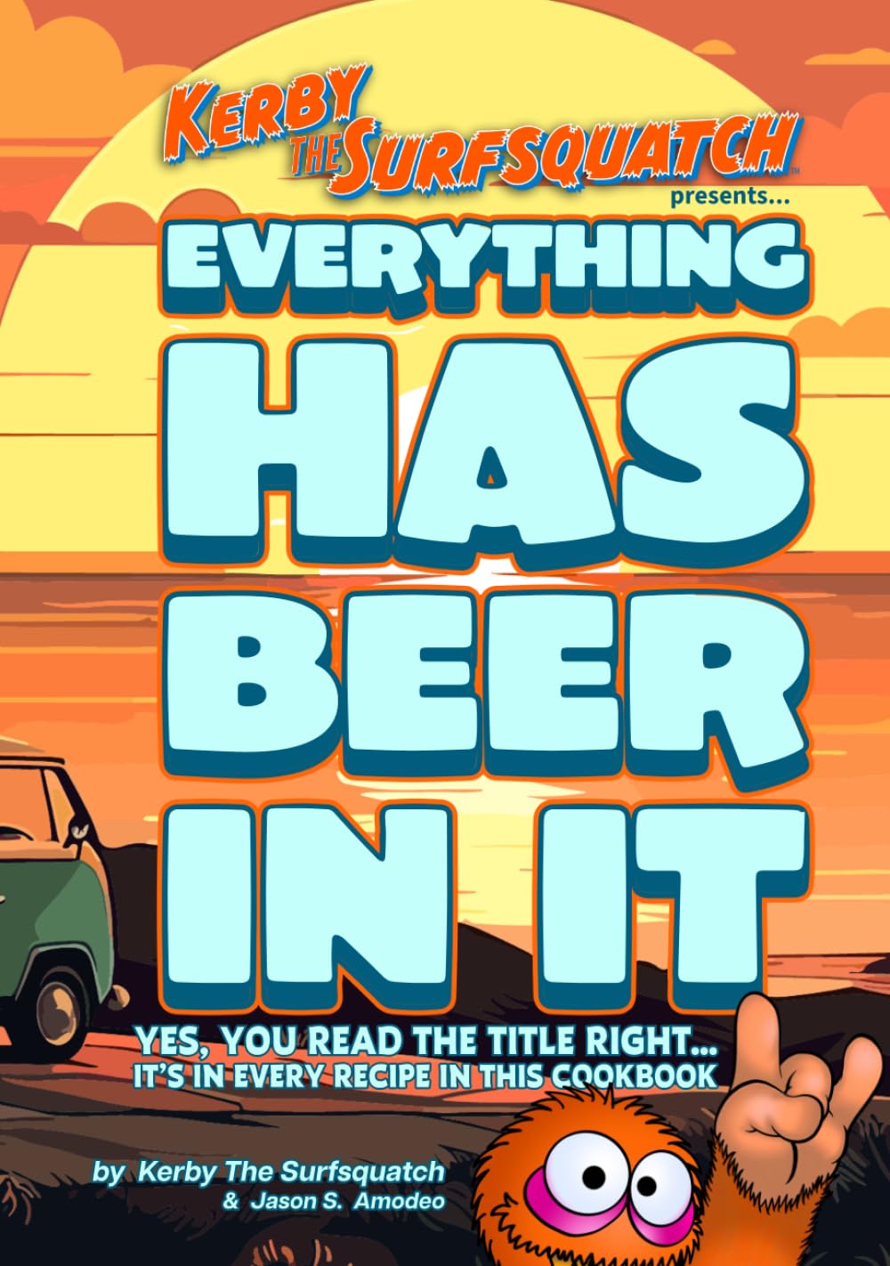 Kerby The Surfsquatch presents... Everything Has Beer In It: Yes, You Read the Title Right... It’s In Every Recipe in This Cookbook
