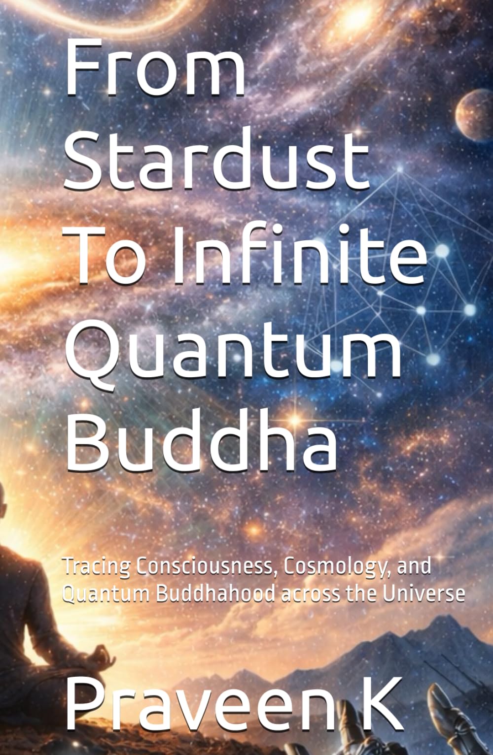 From Stardust To Infinite Quantum Buddha: Tracing Consciousness, Cosmology, and Quantum Buddhahood across the Universe (Quantum Buddhahood: A ... Path of Science, Dhamma, and Social Justice)