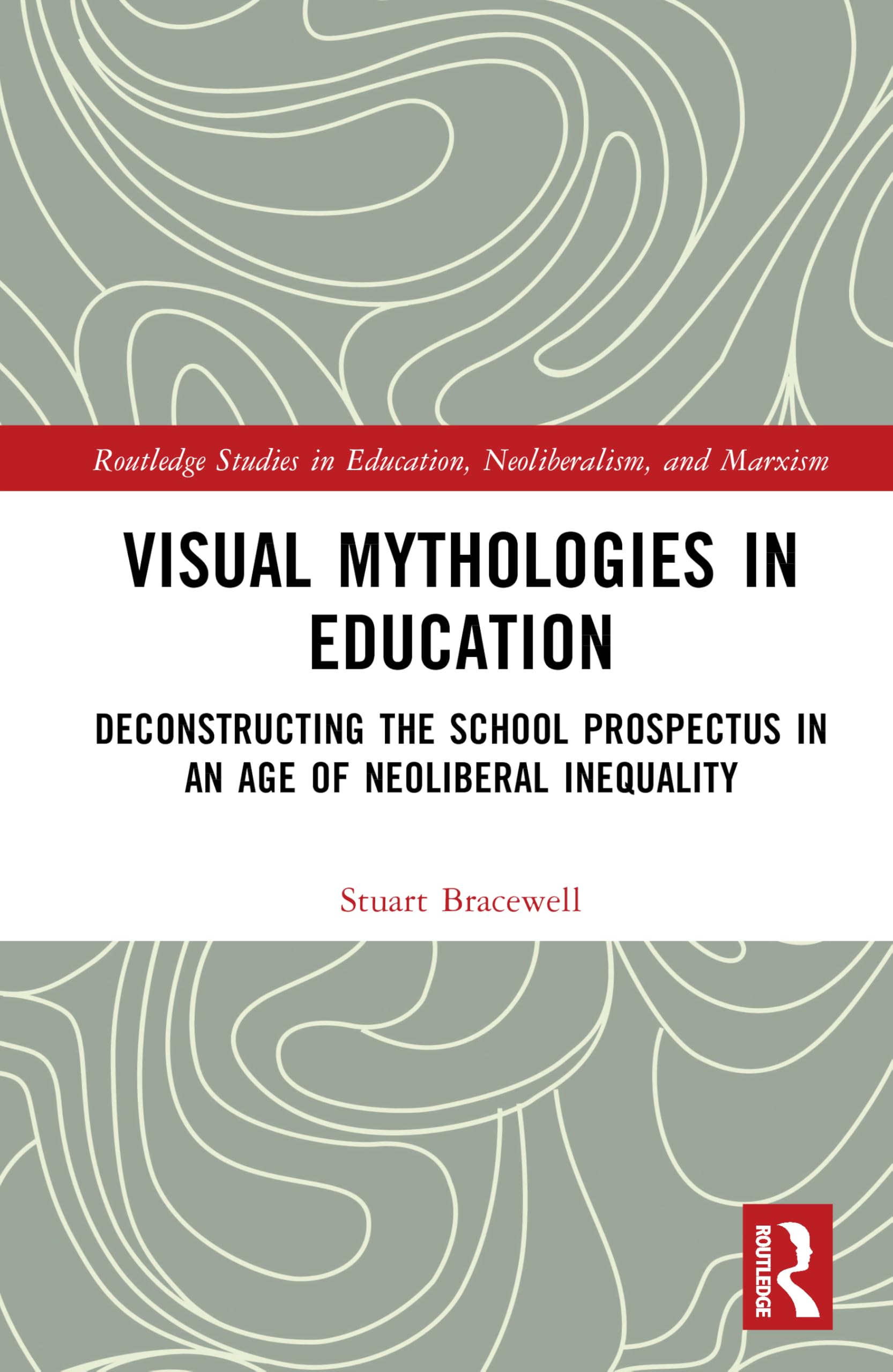 Visual Mythologies in Education: Deconstructing the School Prospectus in An Age of Neoliberal Inequality (Routledge Studies in Education, Neoliberalism, and Marxism)