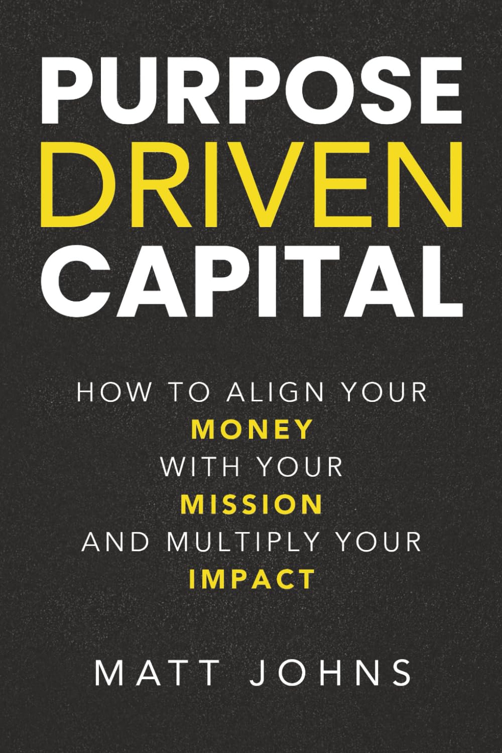 Purpose Driven Capital: How to Align Your Money with Your Mission and Multiply Your Impact