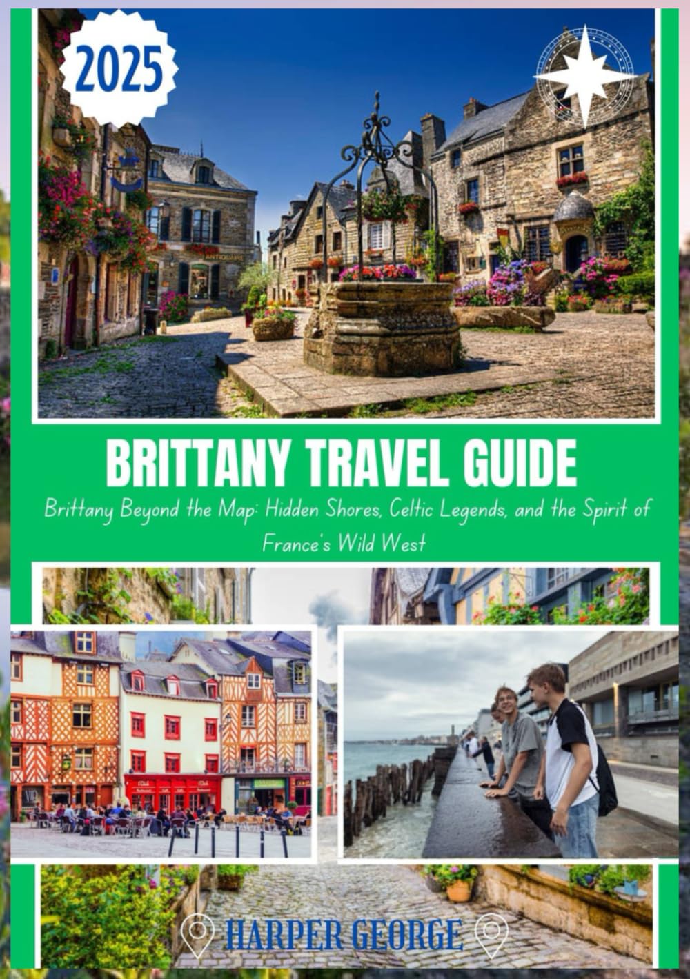BRITTANY TRAVEL GUIDE 2025: Brittany Beyond the Map: Hidden Shores, Celtic Legends, and the Spirit of France’s Wild West