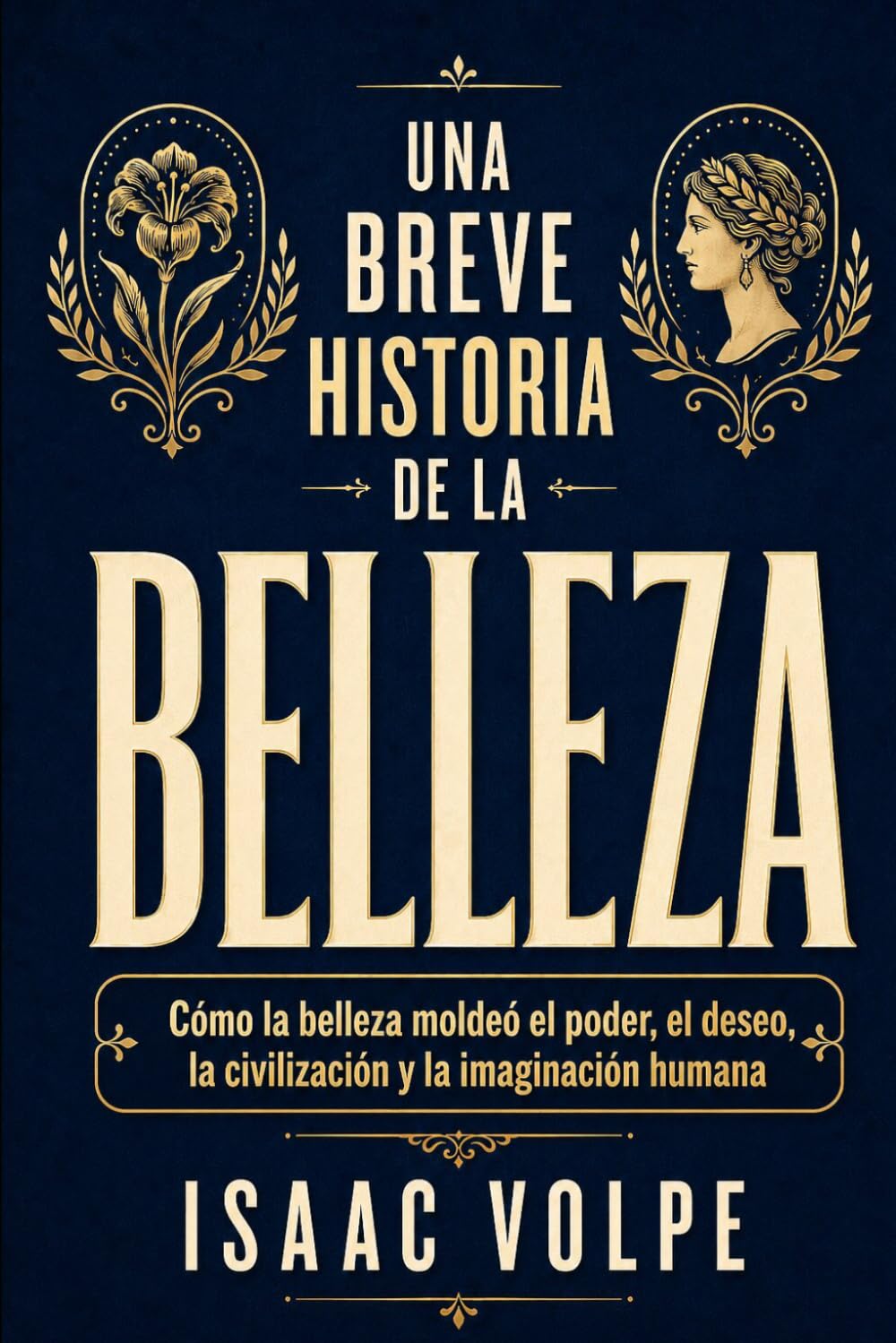 UNA BREVE HISTORIA DE LA BELLEZA. Cómo la belleza moldeó el poder, el deseo, la civilización y la imaginación humana: La belleza como relato de deseo, dominación y de la sed humana de significado.