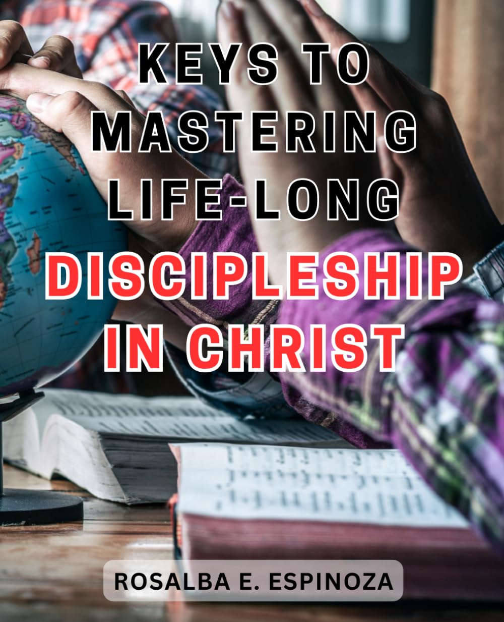 Keys to Mastering Life-Long Discipleship in Christ: Unlocking the Secrets to Unwavering Spiritual Growth and Eternal Faith in Jesus