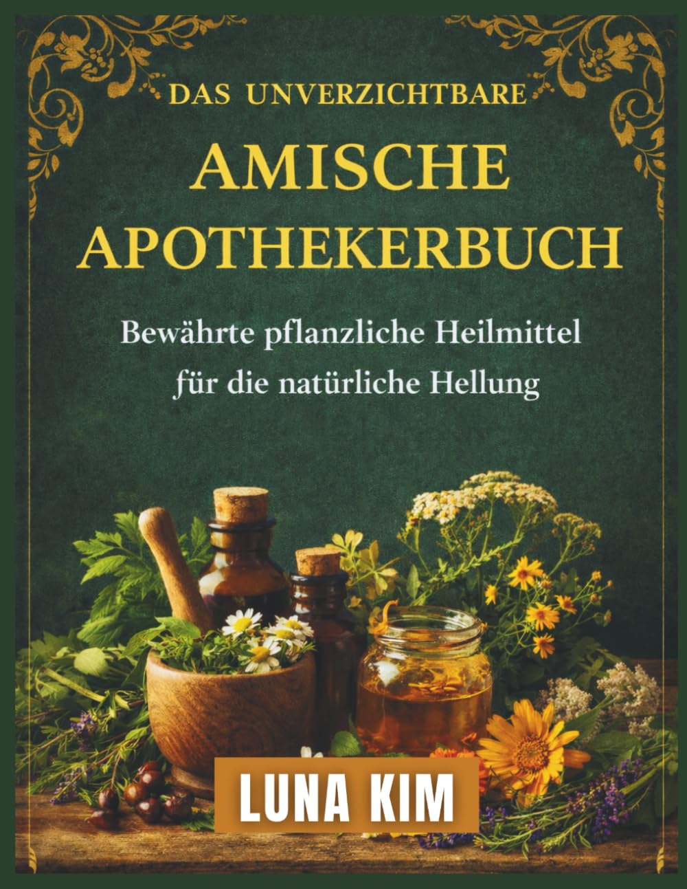 DAS UNVERZICHTBARE AMISCHE APOTHEKERBUCH: Bewährte pflanzliche Heilmittel für die natürliche Heilung