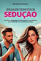 Linguagem Silenciosa da Sedução: Domine a linguagem não-verbal e transforme sua confiança nos relacionamentos