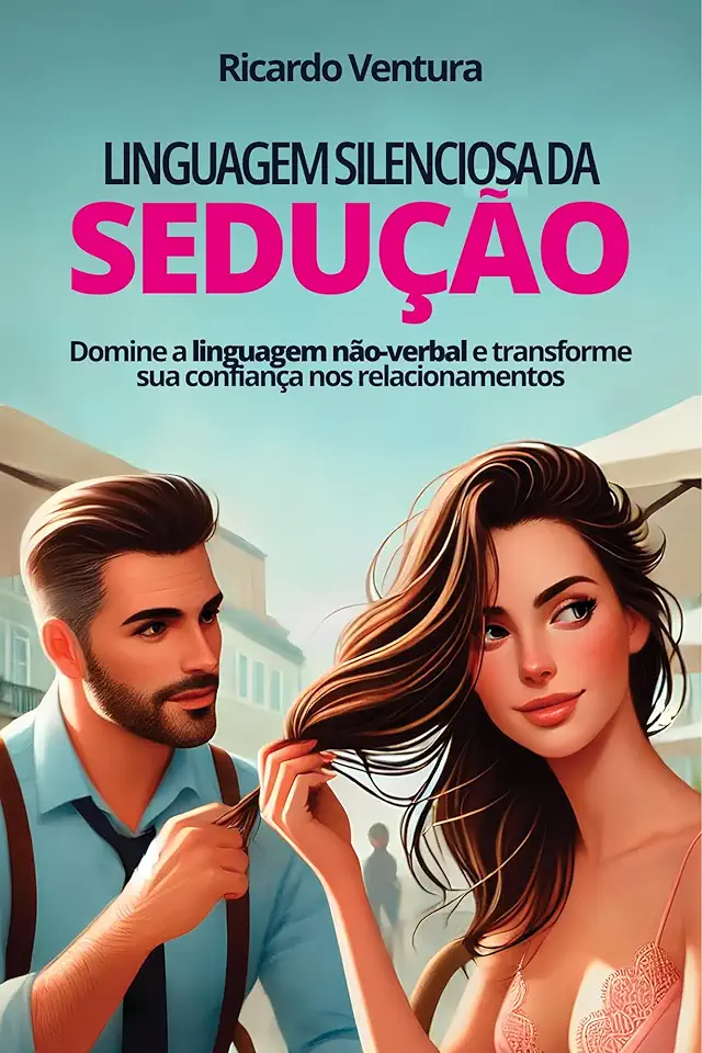 Linguagem Silenciosa da Sedução: Domine a linguagem não-verbal e transforme sua confiança nos relacionamentos