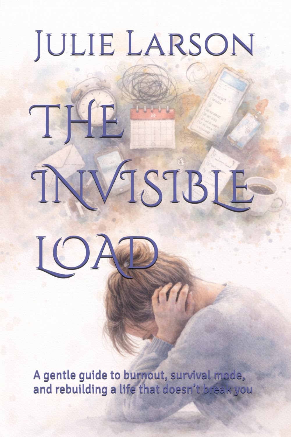 THE INVISIBLE LOAD: A gentle guide to burnout, survival mode, and rebuilding a life that doesn’t break you