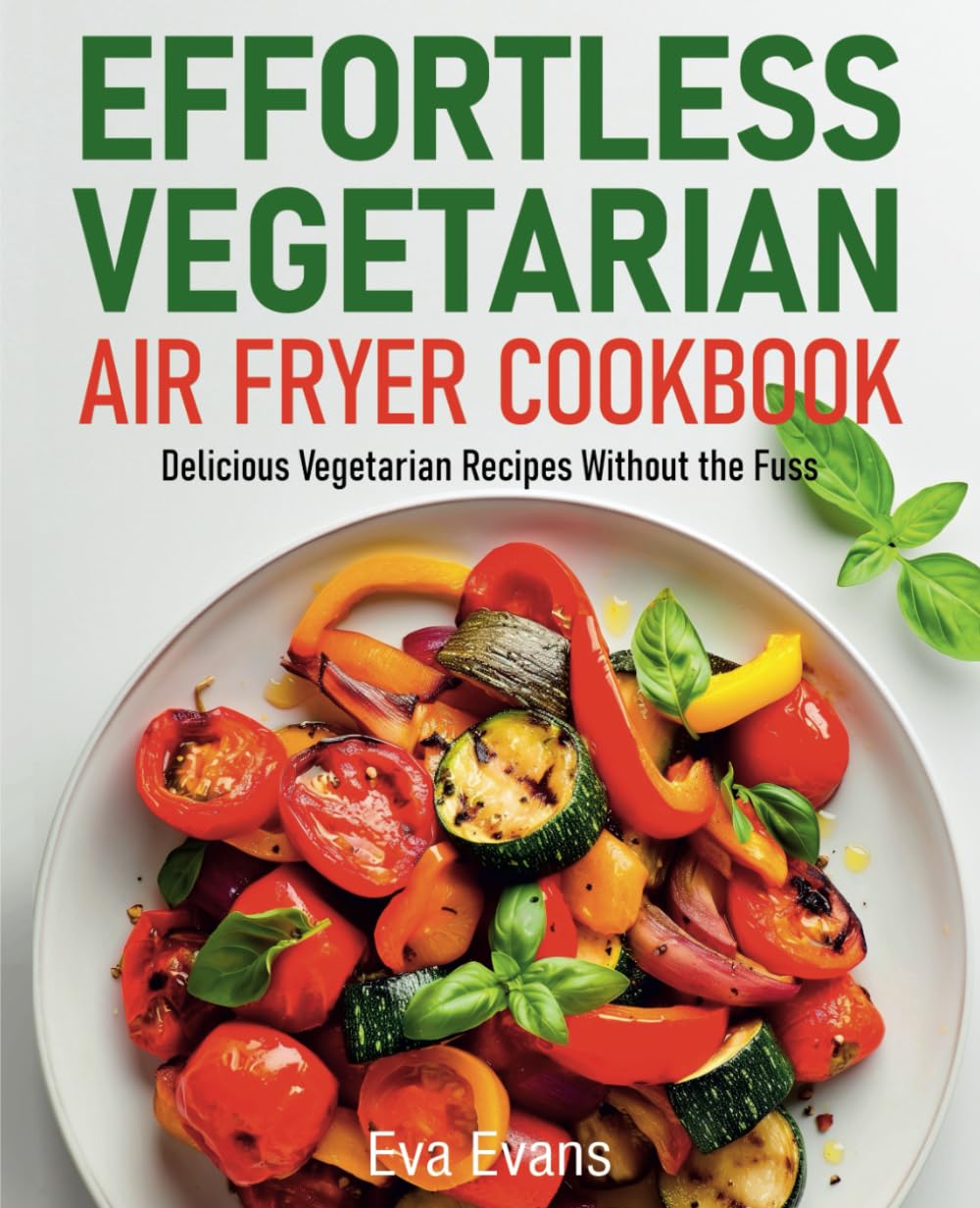 Effortless Vegetarian Air Fryer Cookbook: Delicious Vegetarian Recipes Without the Fuss (FULL-COLOR EDITION) Effortless Vegetarian Air Fryer Cookbook: Delicious Vegetarian Recipes Without the Fuss (FULL-COLOR EDITION)