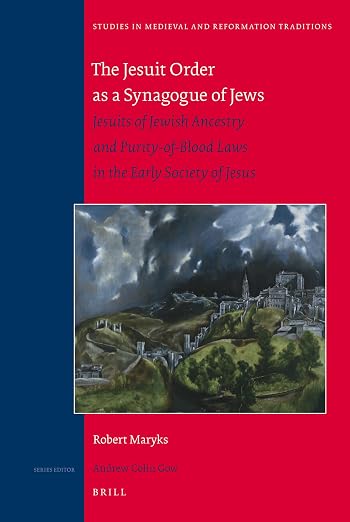 The Jesuit Order as a Synagogue of Jews: Jesuits of Jewish Ancestry and Purity-of-Blood Laws in the Early Society of Jesus (Studies in Medieval and Reformation Traditions, 146)