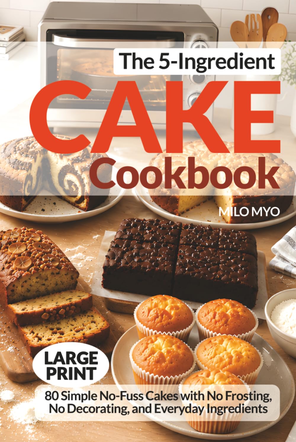 The 5-Ingredient Cake Cookbook: 80 Simple No-Fuss Cakes with No Frosting, No Decorating, and Everyday Ingredients | Large Print Recipes