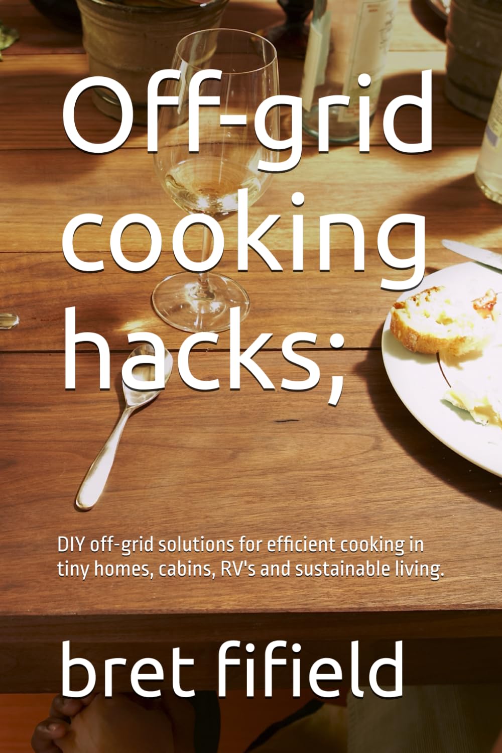 Off-grid cooking hacks;: DIY off-grid solutions for efficient cooking in tiny homes, cabins, RV's and sustainable living. (OFF-GRID SOLAR POWER FOR BEGINNERS)