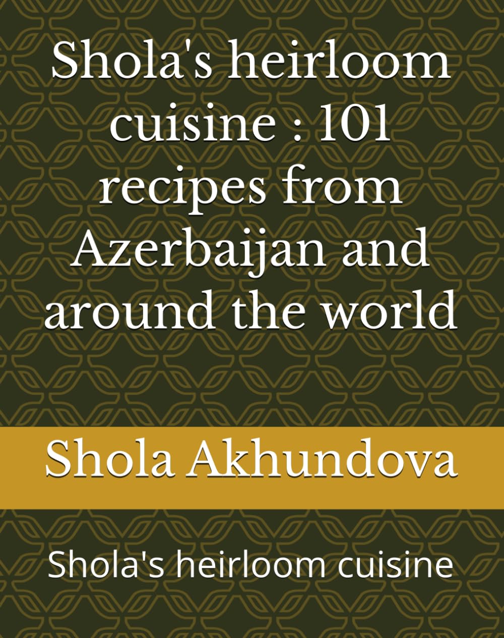 Shola's heirloom cuisine : 101 recipes from Azerbaijan and around the world: Shola's heirloom cuisine