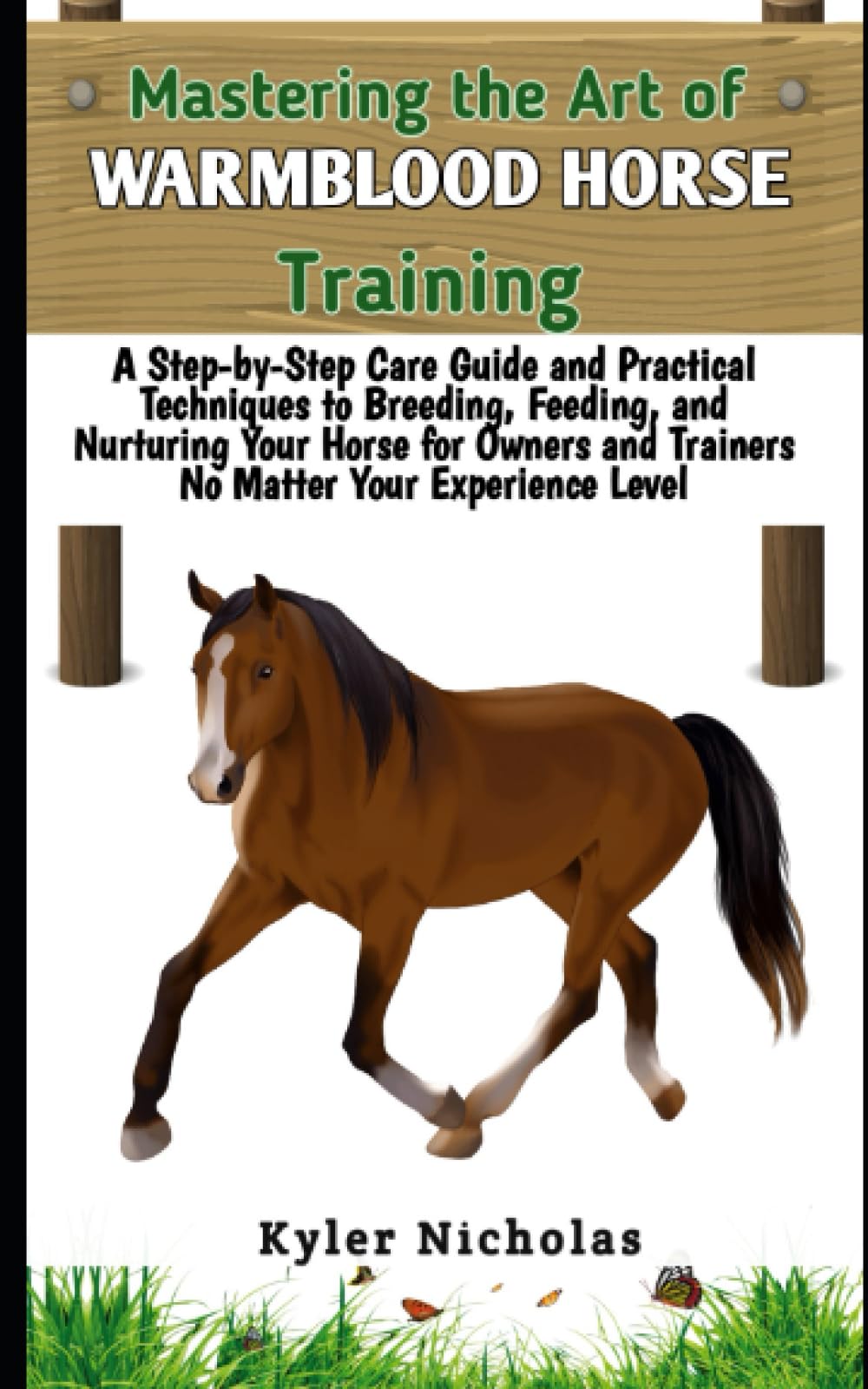 Mastering the Art of Warmblood Horse Training: A Step-by-Step Care Guide and Practical Techniques to Breeding, Feeding,and Nurturing Your Horse for Owners and Trainers No Matter Your Experience Level