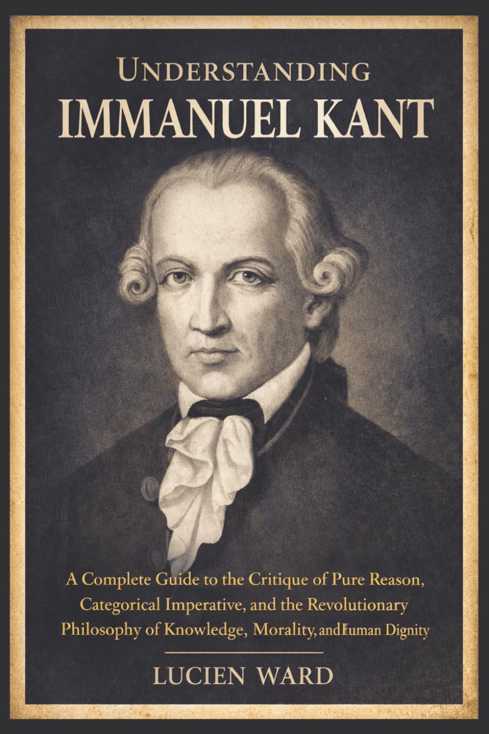 Understanding Immanuel Kant: A Complete Guide to the Critique of Pure Reason, Categorical Imperative, and the Revolutionary Philosophy of Knowledge, Morality, and Human Dignity