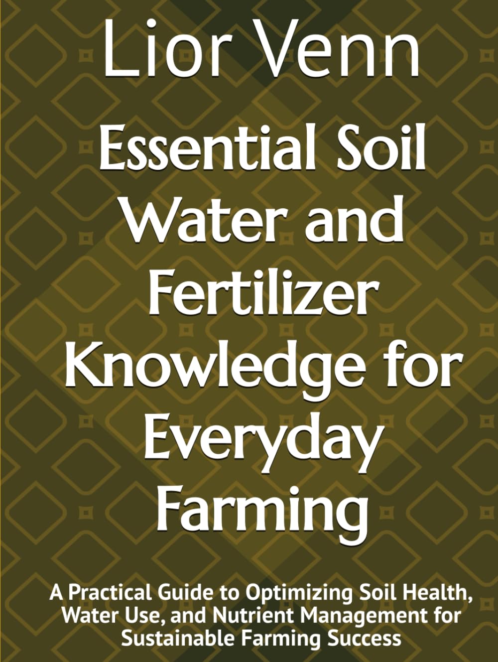 Essential Soil Water and Fertilizer Knowledge for Everyday Farming: A Practical Guide to Optimizing Soil Health, Water Use, and Nutrient Management for Sustainable Farming Success