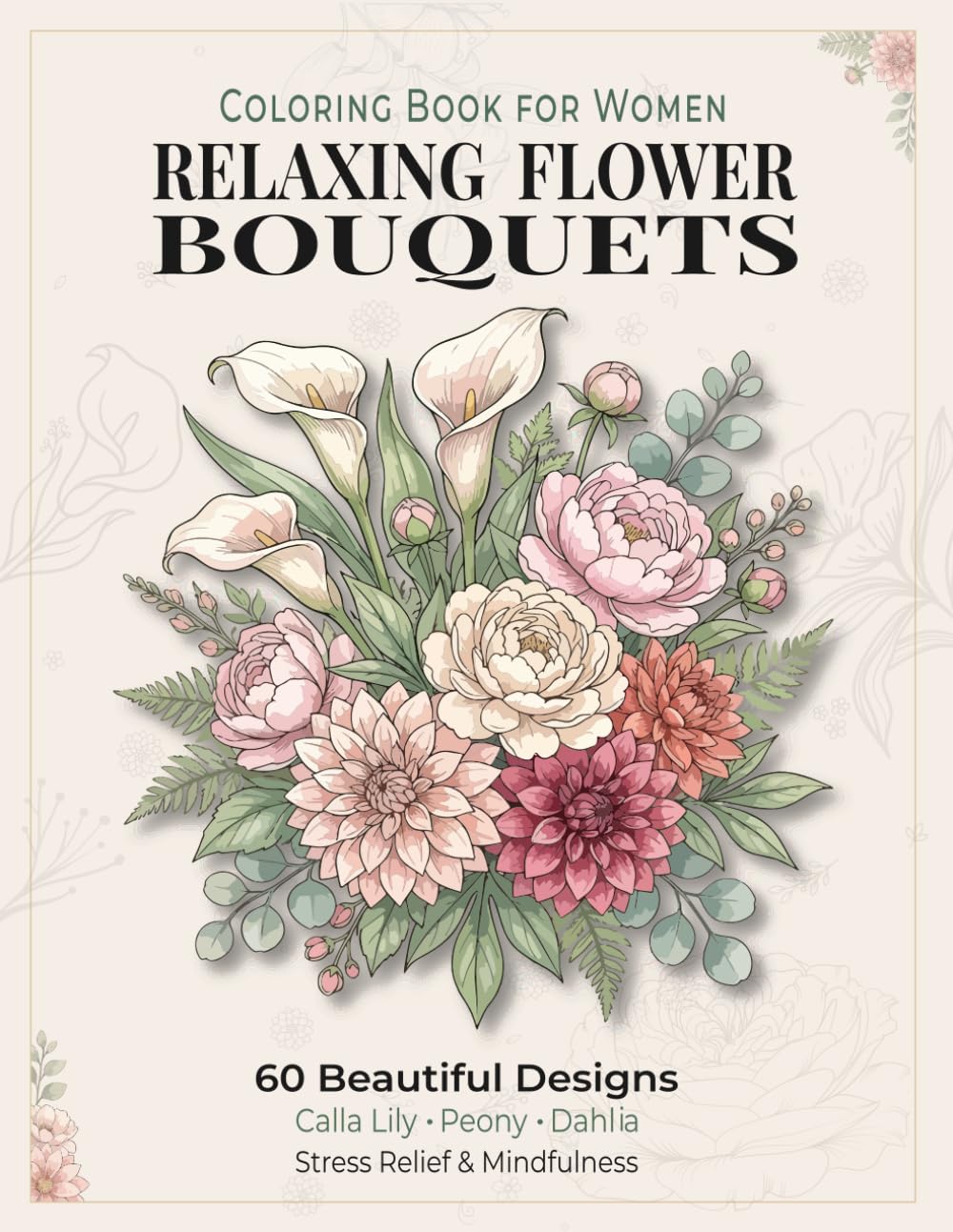 Flower Coloring Book for Women: 60 Relaxing Floral Bouquet Designs for Stress Relief, Mindfulness and Creativity: Calming Floral Pages Featuring Calla ... for Relaxation and Peaceful Coloring Moments
