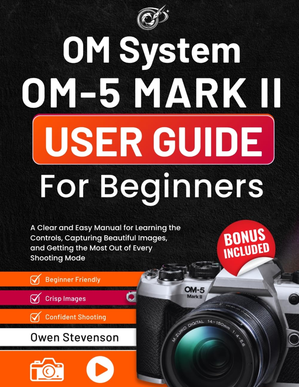 OM System OM-5 Mark II User Guide for Beginners: A Clear and Easy Manual for Learning the Controls, Capturing Beautiful Images, and Getting the Most Out of Every Shooting Mode