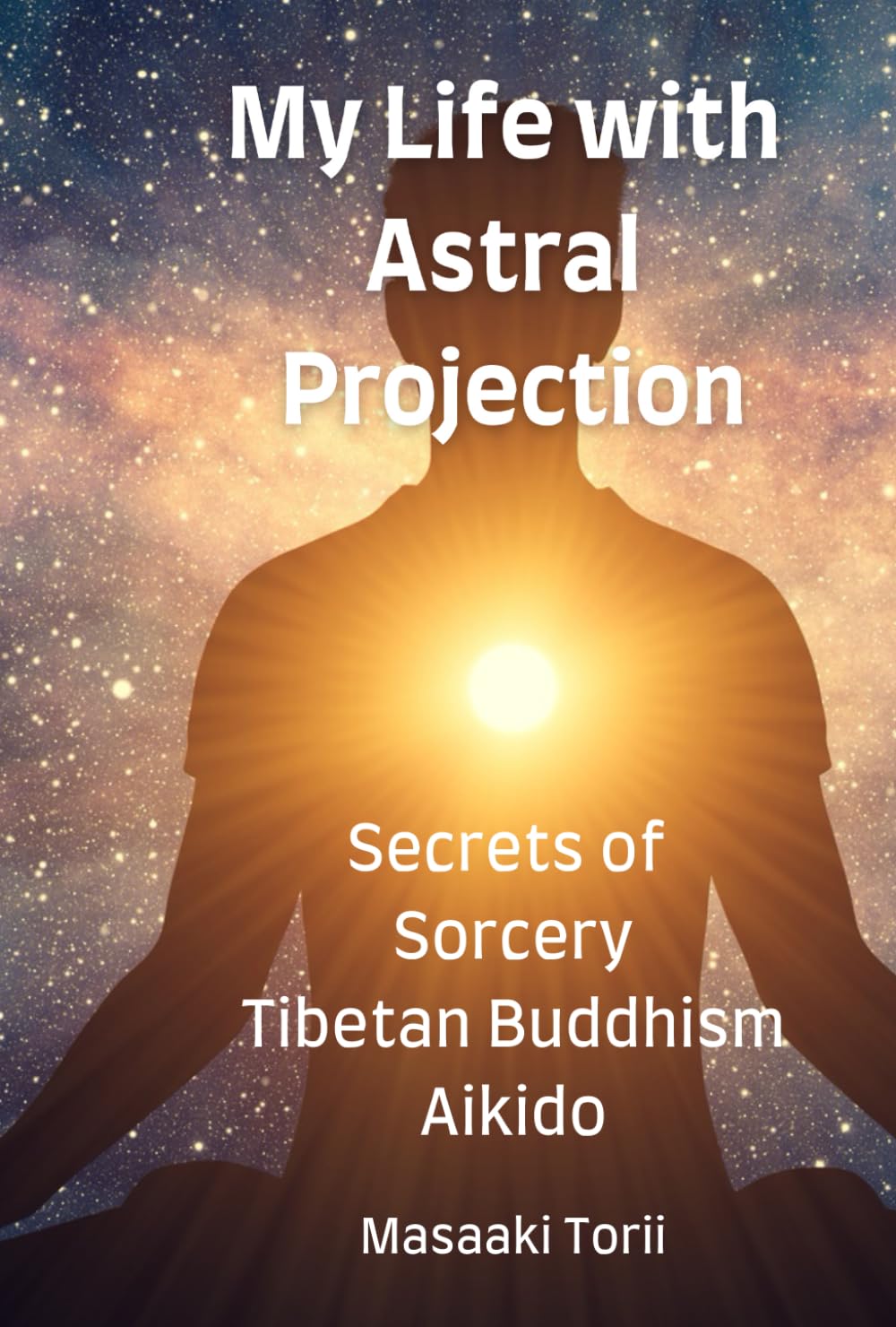My Life with Astral Projection: Secrets of Sorcery, Tibetan Buddhism, Aikido