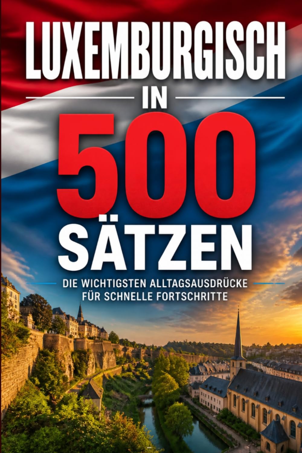 Luxemburgisch in 500 Sätzen : Die wichtigsten Alltagsausdrücke für schnelle Fortschritte: Ihr schneller Einstieg in die Luxemburgische Sprache, ... für Anfänger, Reisende und Selbstlerner