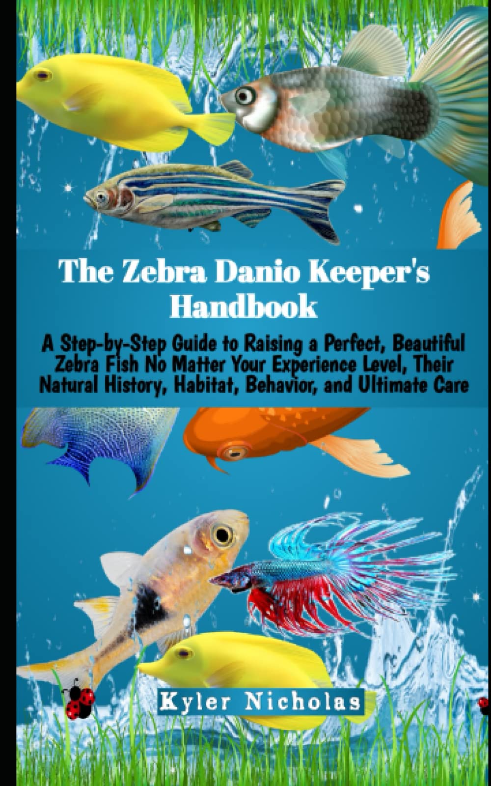 The Zebra Danio Keeper's Handbook: A Step-by-Step Guide to Raising a Perfect, Beautiful Zebra Fish No Matter Your Experience Level, Their Natural History, Habitat, Behavior, and Ultimate Care