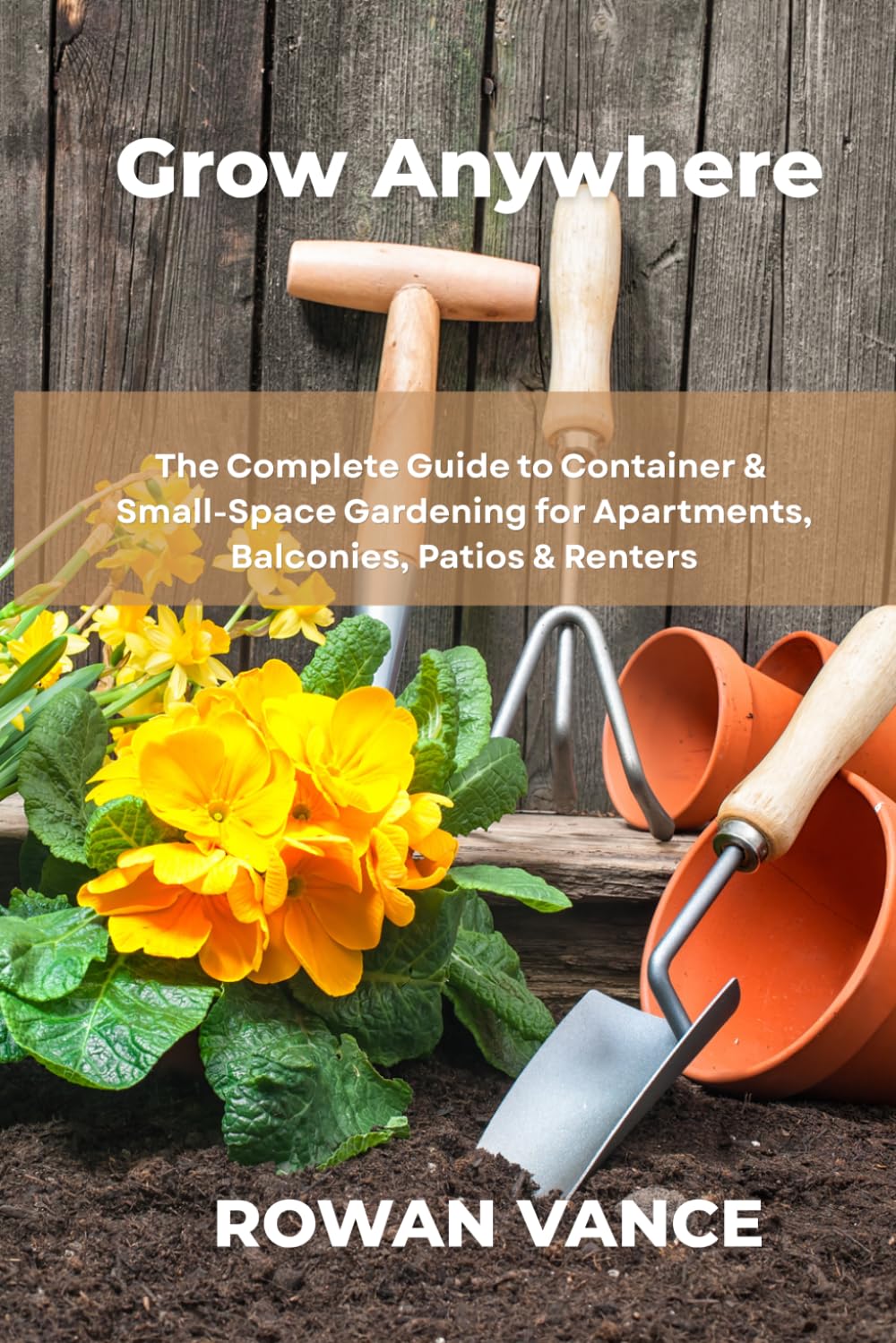 GROW ANYWHERE: The Complete Guide to Container & Small-Space Gardening for Apartments, Balconies, Patios & Renters