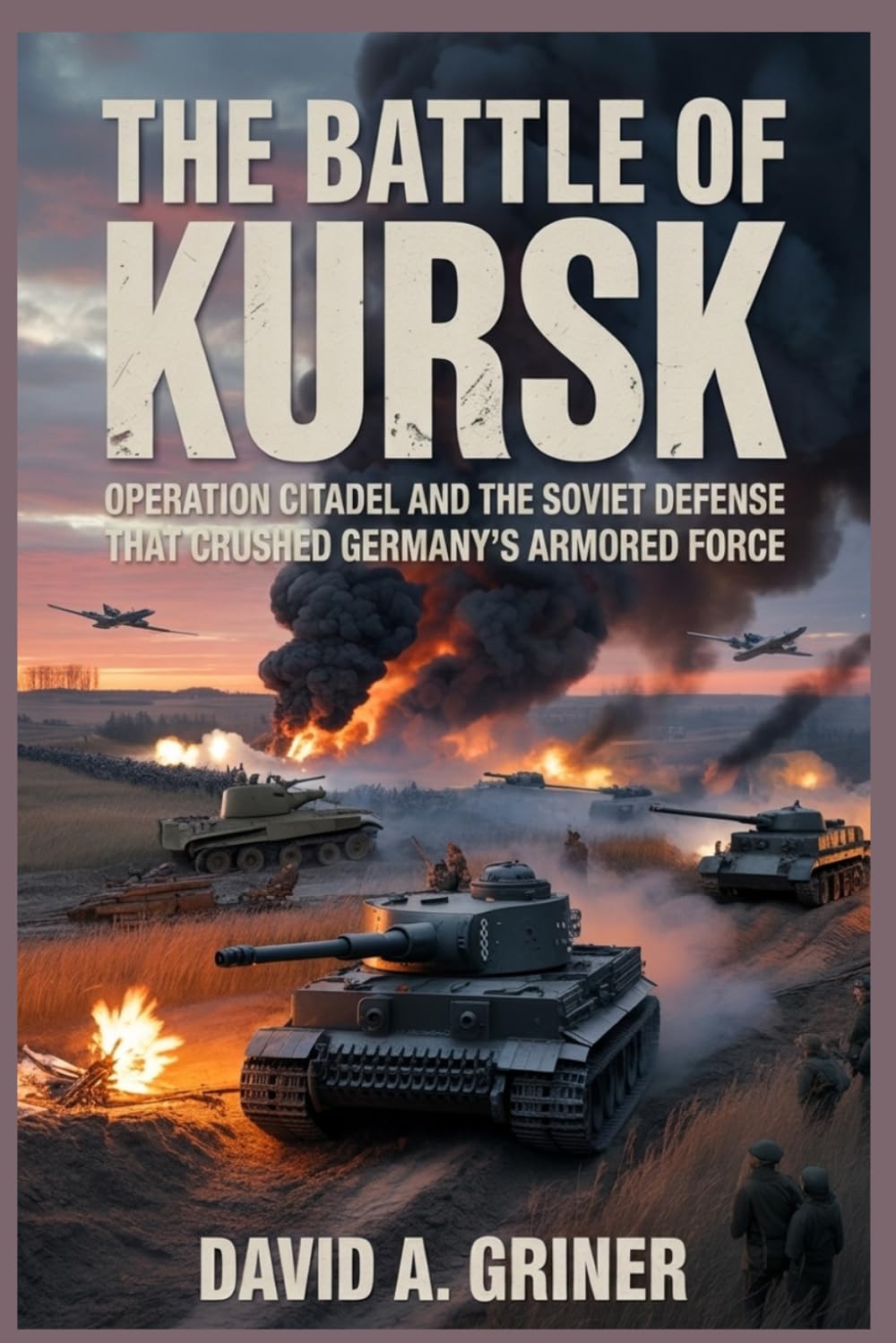 The Battle of Kursk: Operation Citadel and the Soviet Defense That Crushed Germany’s Armored Force