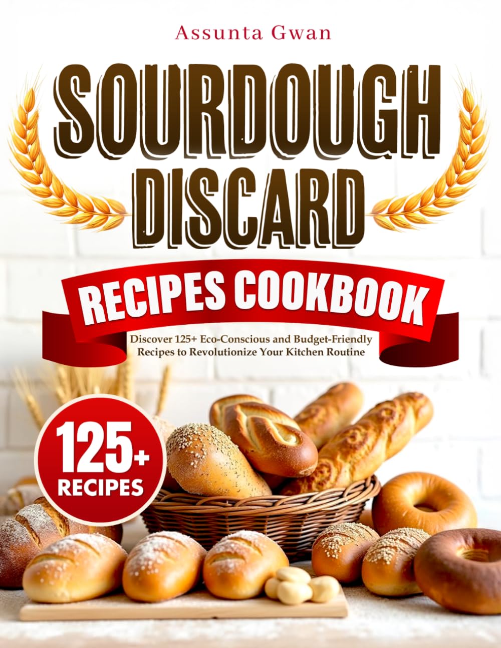 Sourdough Discard Recipes Cookbook: Discover 125+ Eco-Conscious and Budget-Friendly Recipes to Revolutionize Your Kitchen Routine
