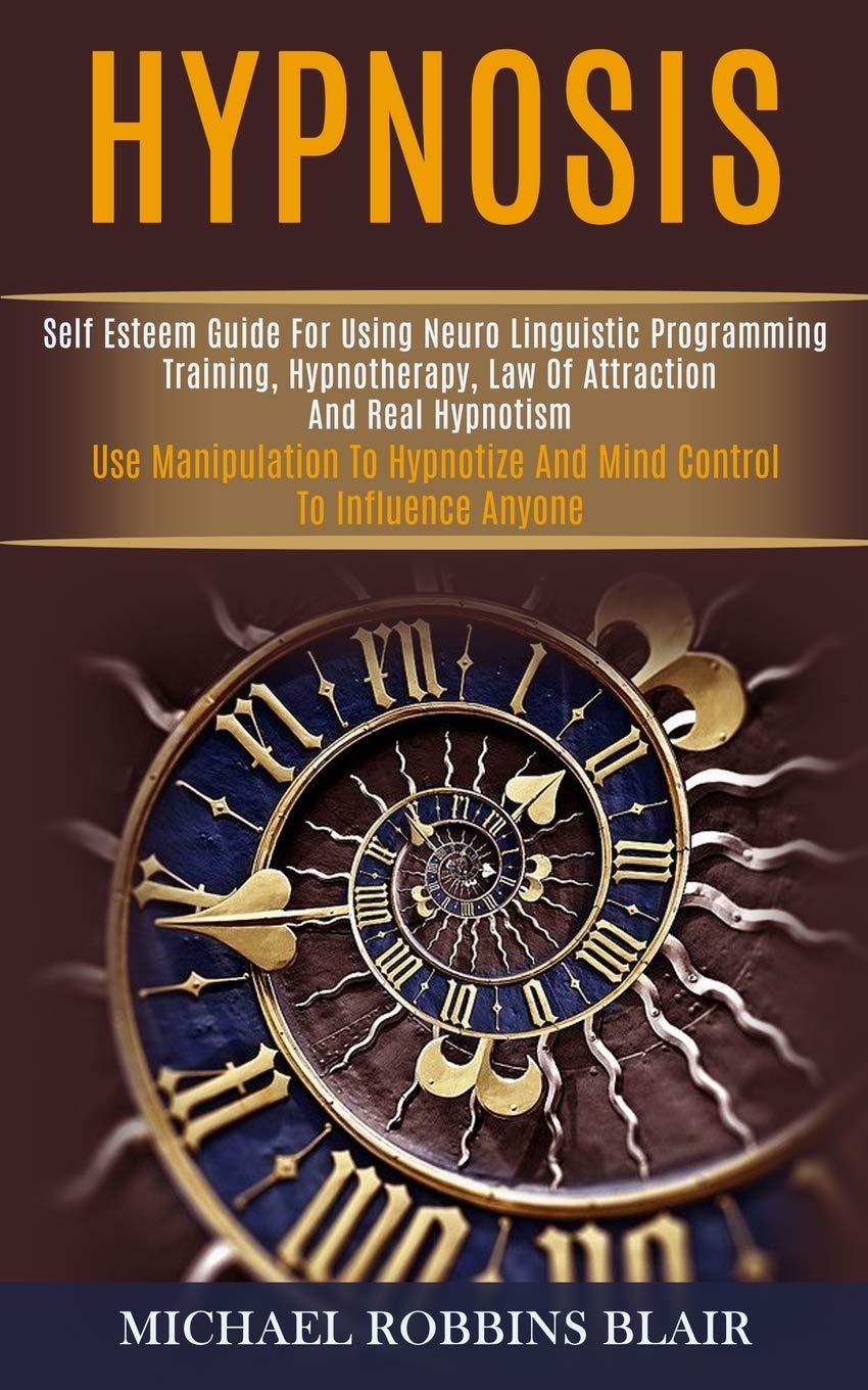 Hypnosis: Self Esteem Guide for Using Neuro Linguistic Programming Training, Hypnotherapy, Law of Attraction and Real Hypnotism (Use Manipulation to Hypnotize and Mind Control to Influence Anyone)