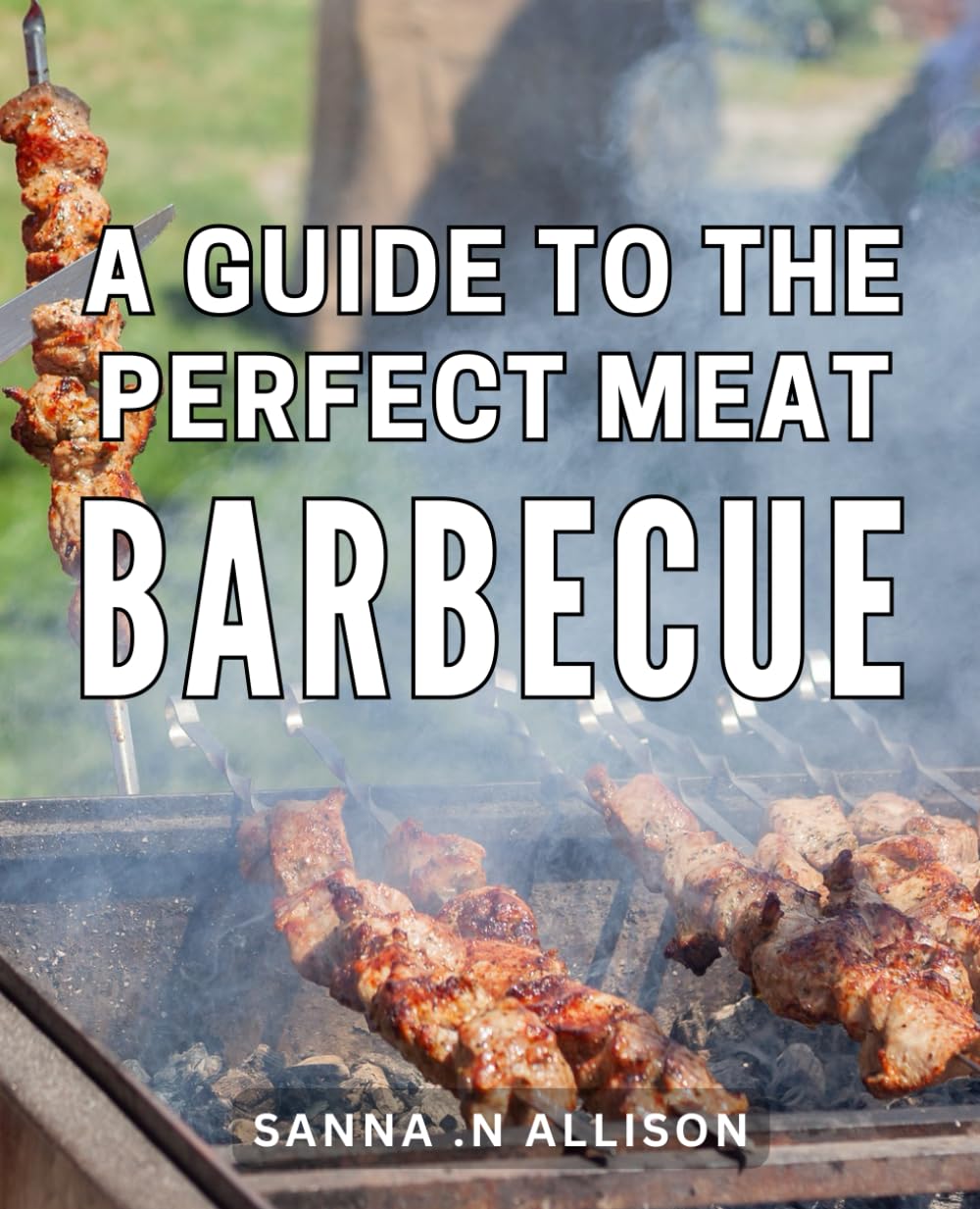 A Guide To The Perfect Meat Barbecue: Unlock the Secrets to Mastering Flavorful Meat BBQ: A Practical Guide for Grilling Enthusiasts and Barbecue Lovers