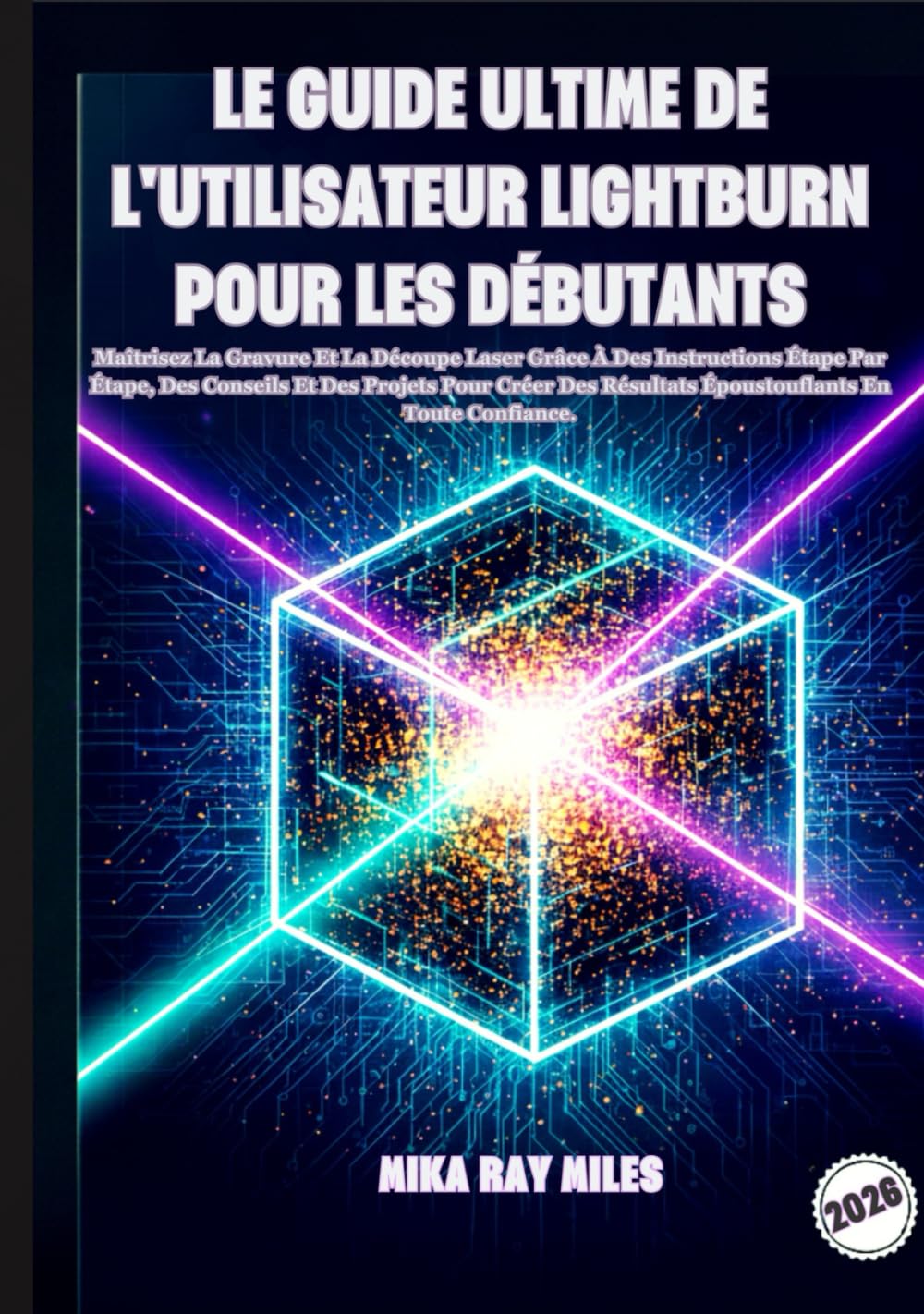 LE GUIDE ULTIME DE L'UTILISATEUR LIGHTBURN POUR LES DÉBUTANTS: Maîtrisez La Gravure Et La Découpe Laser Grâce À Des Instructions Étape Par Étape, Des ... Résultats Époustouflants En Toute Confiance.