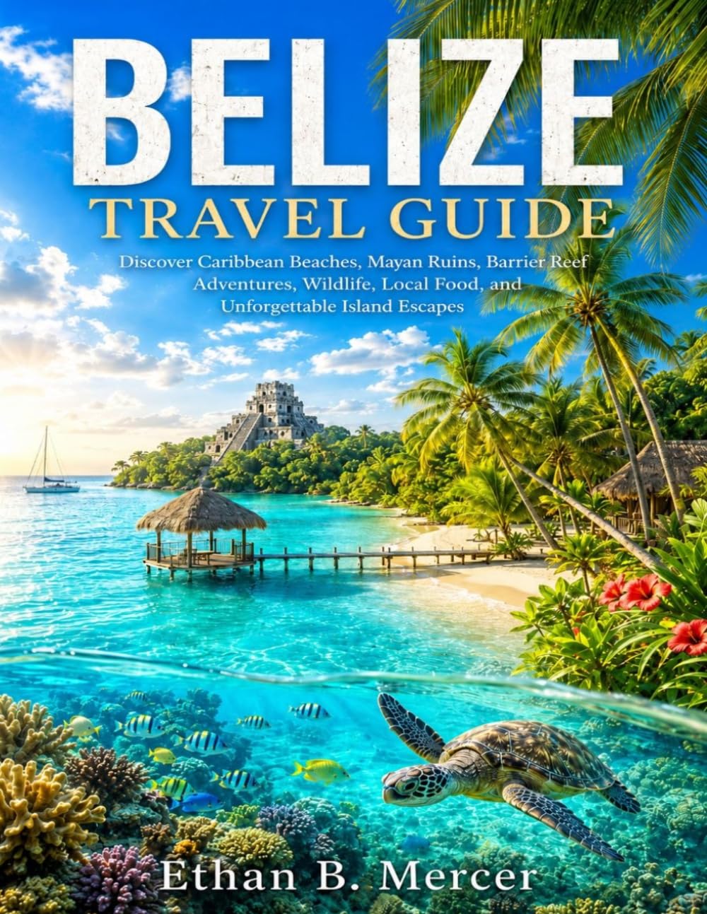Belize Travel Guide 2026:: Discover Caribbean Beaches, Mayan Ruins, Barrier Reef Adventures, Wildlife, Local Food, and Unforgettable Island Escapes