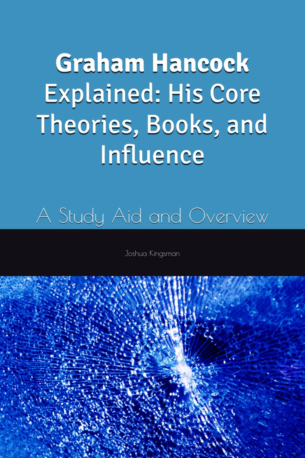 Graham Hancock Explained: His Core Theories, Books, and Influence: A Study Aid and Overview