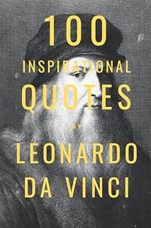 100 Inspirational Quotes By Leonardo Da Vinci: A Boost Of Wisdom And Inspiration From The Famous Italian Artist