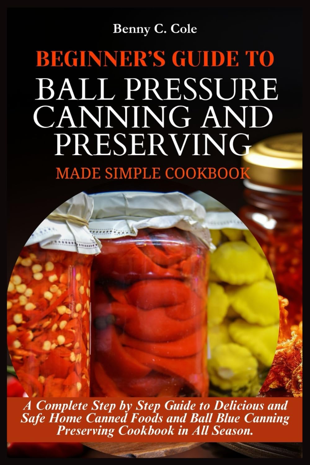 BEGINNER’S GUIDE TO BALL PRESSURE CANNING AND PRESERVING MADE SIMPLE: A Complete Step by Step Guide to Delicious and Safe Home Canned Foods and Ball Blue Canning Preserving Cookbook in All Season.