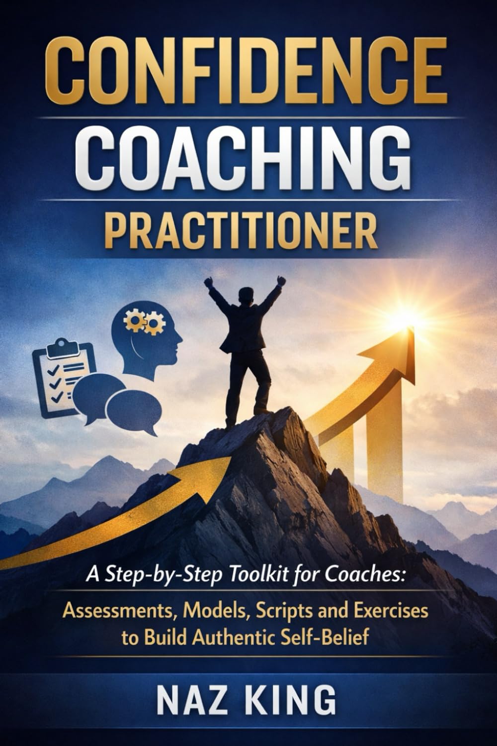 Confidence Coaching Practitioner: A Step-by-Step Toolkit for Coaches: Assessments, Models, Scripts and Exercises to Build Authentic Self-Belief (