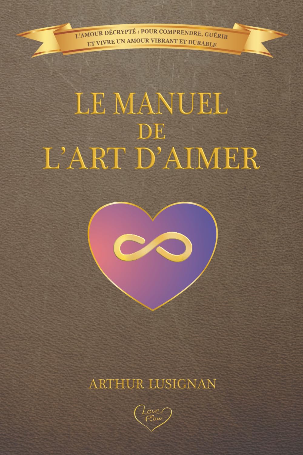 Le Manuel de l'Art d'Aimer: L'Amour Décrypté : Pour Comprendre, Guérir et Vivre un Amour Vibrant et Durable