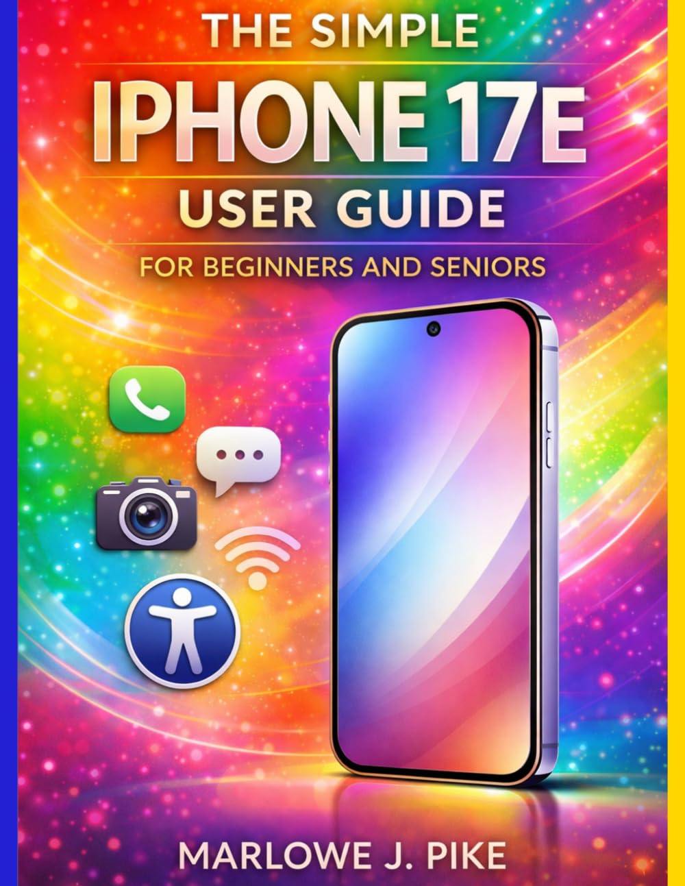 THE SIMPLE IPHONE 17E USER GUIDE FOR BEGINNERS AND SENIORS: A Step-By-Step Manual To Mastering Essential Features, Hidden Tips, Smooth Navigation, And Ios 26 With Confidence