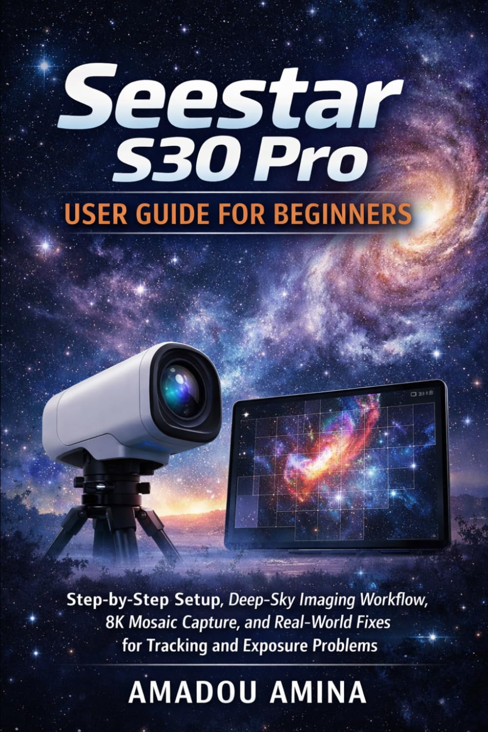 Seestar S30 Pro User Guide for Beginners: Step-by-Step Setup, Deep-Sky Imaging Workflow, 8K Mosaic Capture, and Real-World Fixes for Tracking and Exposure Problems (camera and video guide)