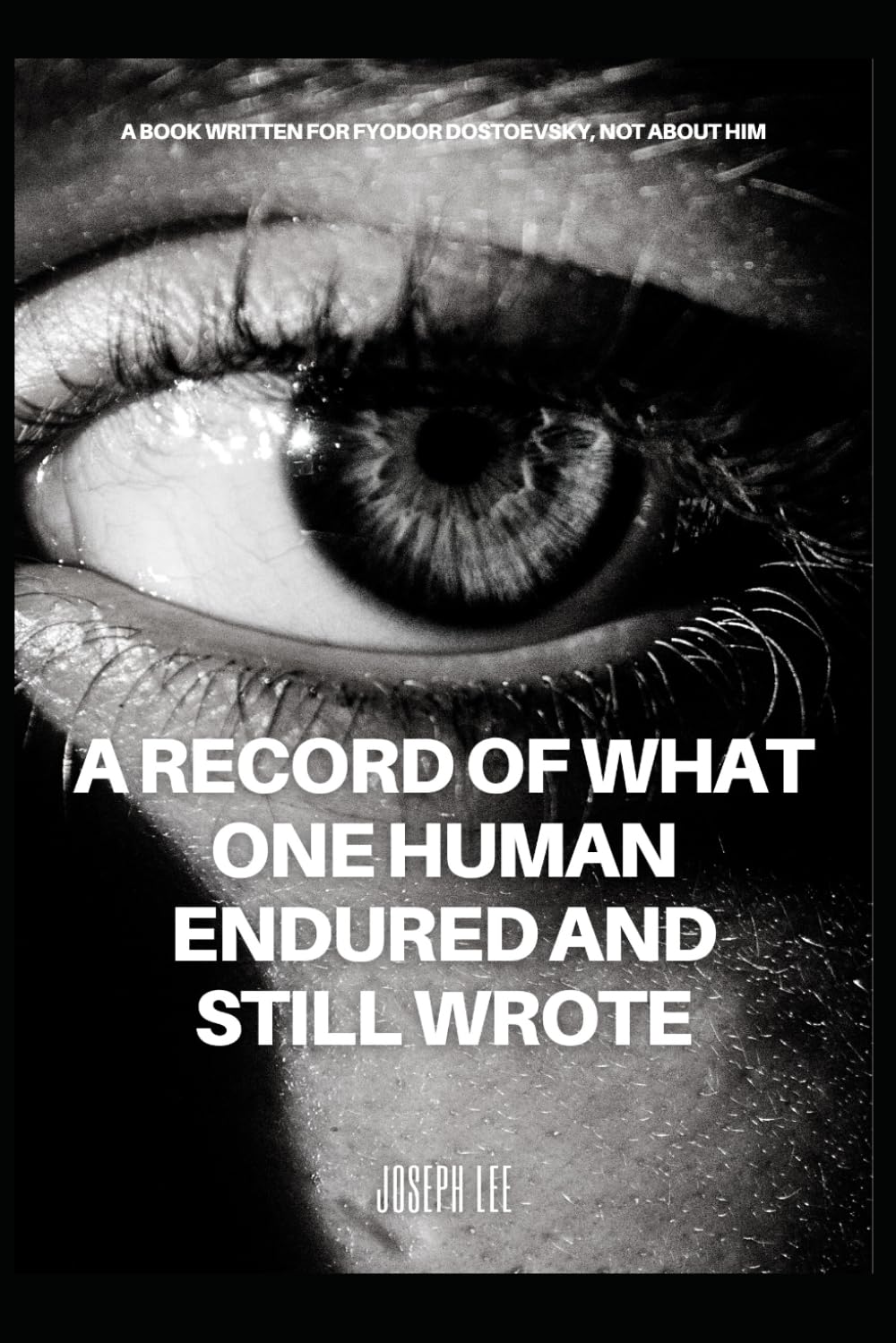A Record of What One Human Endured and Still Wrote: A Book Written for Fyodor Dostoevsky, Not About Him