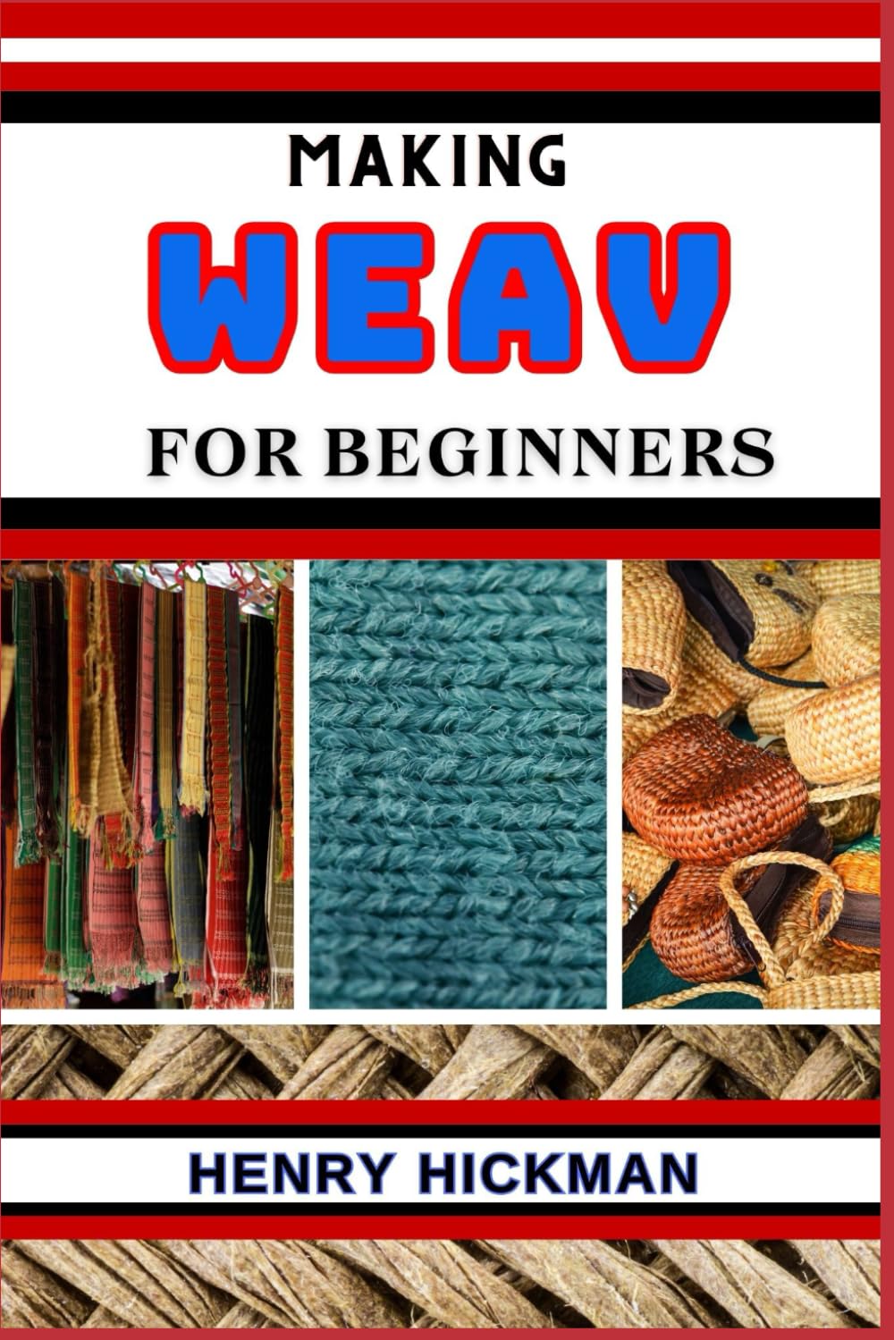 MAKING WEAV FOR BEGINNERS: Practical Knowledge Guide On Skills, Techniques And Pattern To Understand, Master & Explore The Process Of Weav Making From Scratch