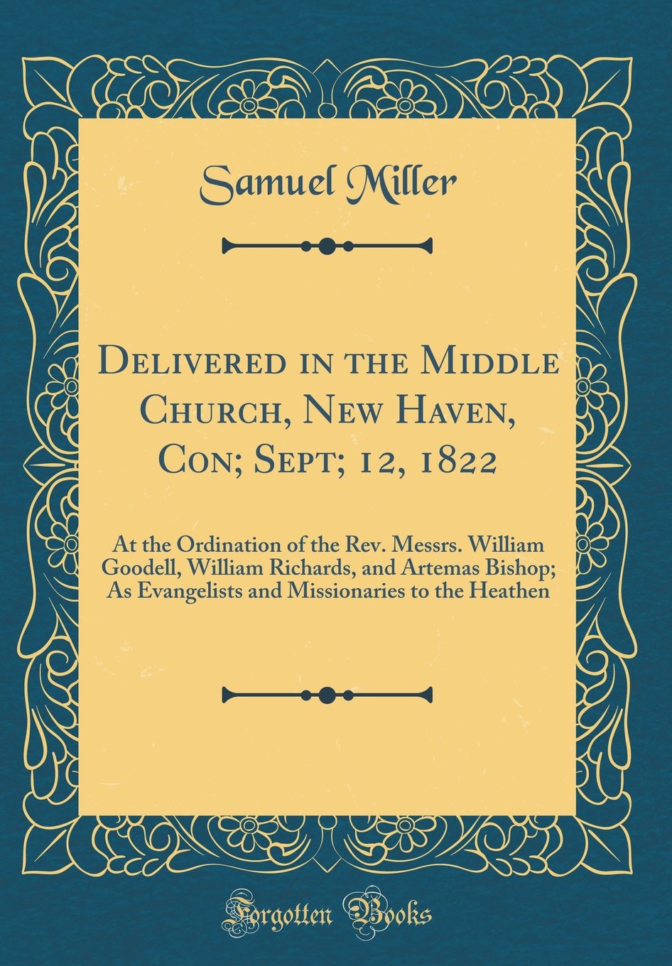 Delivered in the Middle Church, New Haven, Con; Sept; 12, 1822: At the Ordination of the Rev. Messrs. William Goodell, William Richards, and Artemas ... Missionaries to the Heathen (Classic Reprint)