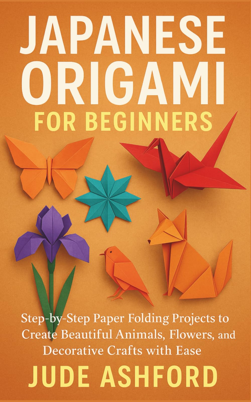 JAPANESE ORIGAMI FOR BEGINNERS: Step-by-Step Paper Folding Projects to Create Beautiful Animals, Flowers, and Decorative Crafts with Ease