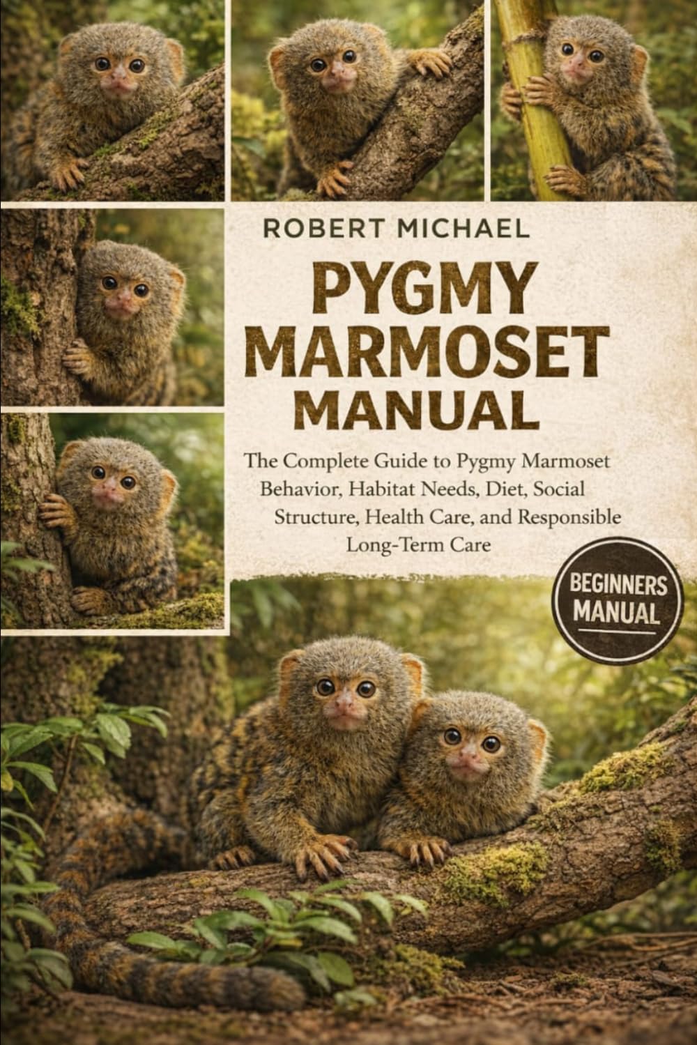 PYGMY MARMOSET MANUAL: The Complete Guide to Pygmy Marmoset Behavior, Habitat Needs, Diet, Social Structure, Health Care, and Responsible Long-Term Care