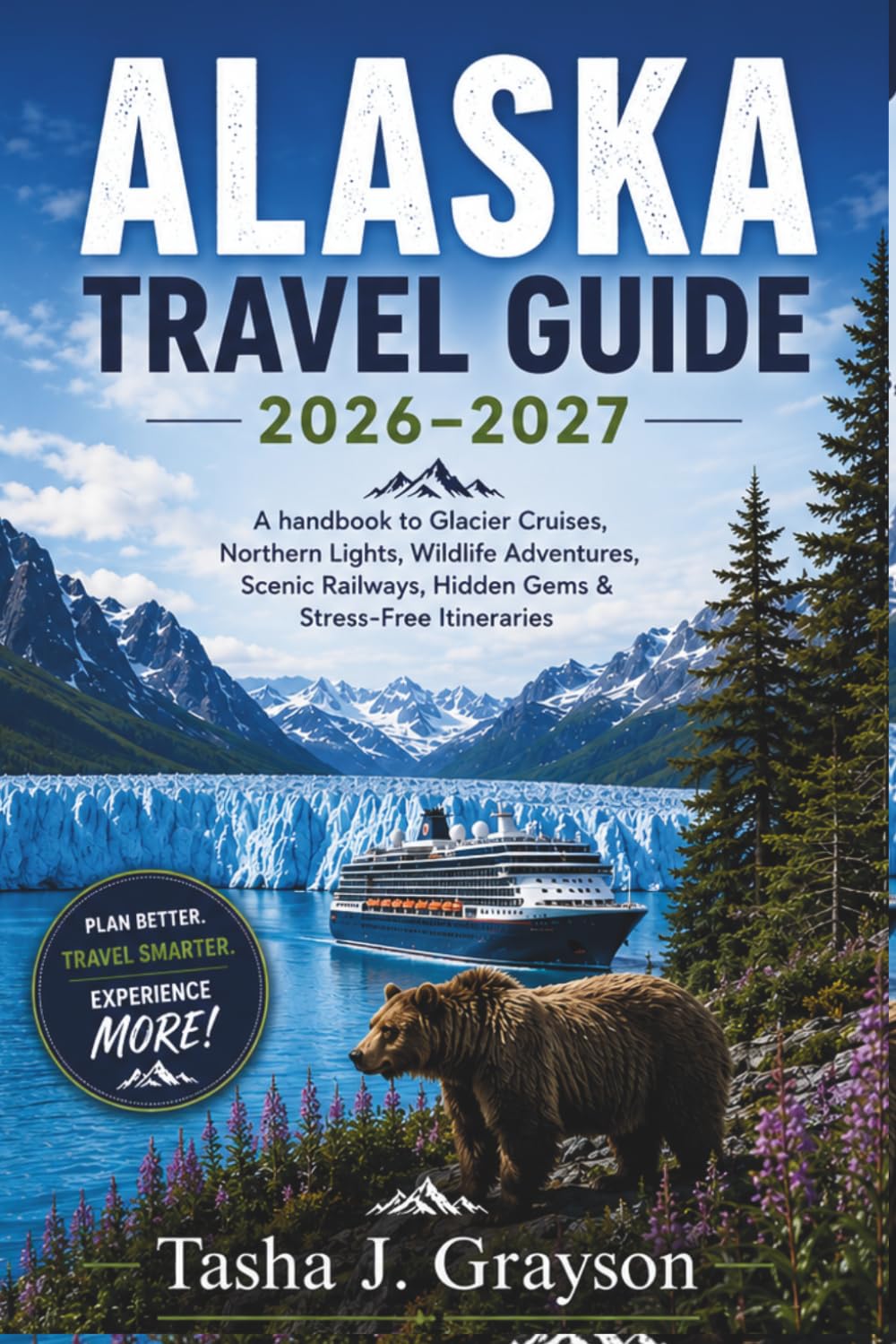 Alaska Travel Guide 2026-2027: A Handbook to Glacier Cruises, Northern Lights, Wildlife Adventures, Scenic Railways, Hidden Gems & Stress-Free Itineraries