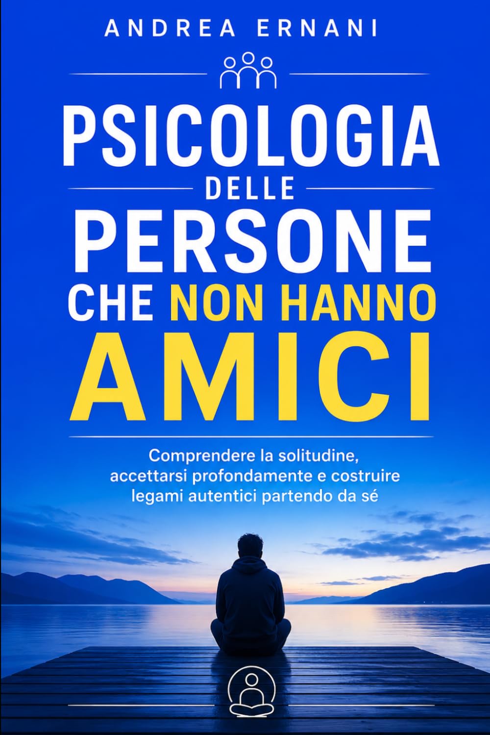 PSICOLOGIA DELLE PERSONE CHE NON HANNO AMICI: Capire la solitudine, superare i pregiudizi e costruire relazioni autentiche senza rinunciare a sé stessi