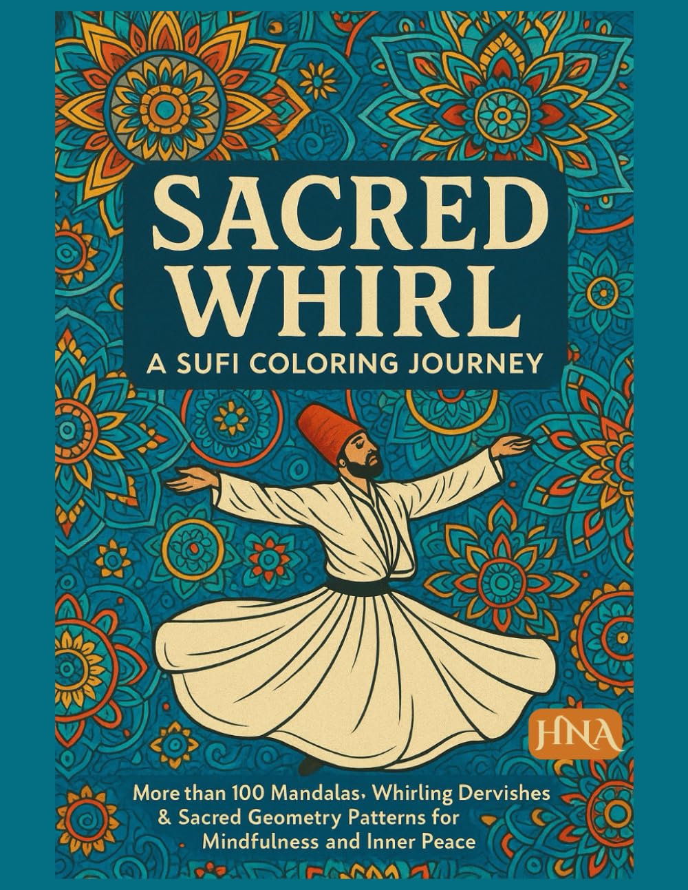 Sacred Whirl: A Sufi Coloring Journey: More than 100 Mandalas, Whirling Dervishes & Sacred Geometry Patterns for Mindfulness and Inner Peace
