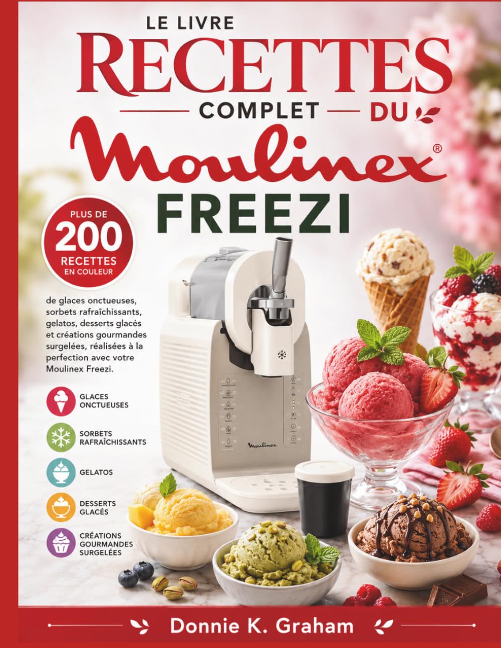LE LIVRE RECETTES COMPLET DU MOULINEX FREEZI: Plus de 200 recettes en couleur de glaces onctueuses, sorbets rafraîchissants, gelatos, desserts glacés ... à la perfection avec votre Moulinex Freezi.