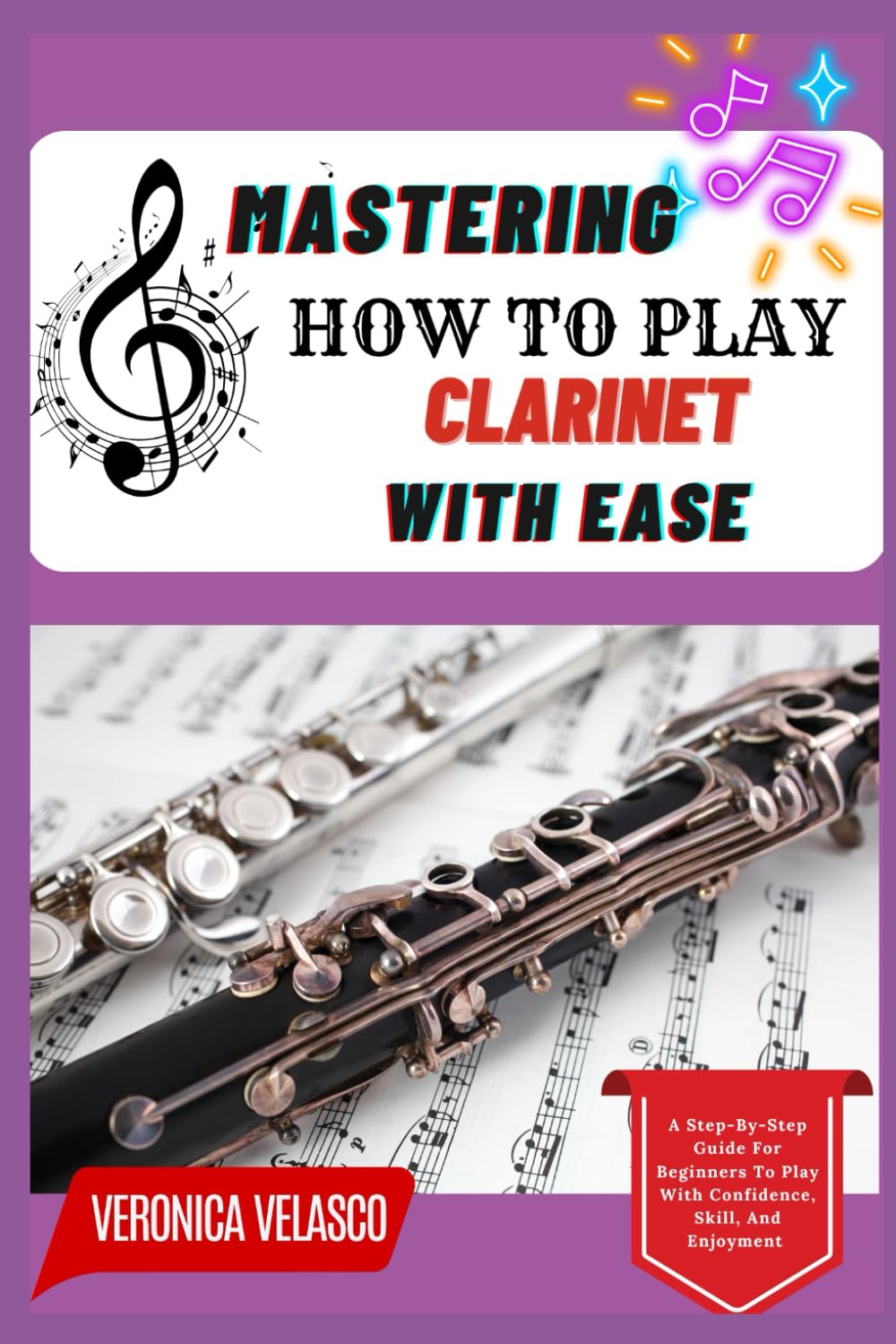 MASTERING HOW TO PLAY CLARINET WITH EASE: A Step-By-Step Guide For Beginners To Play With Confidence, Skill, And Enjoyment